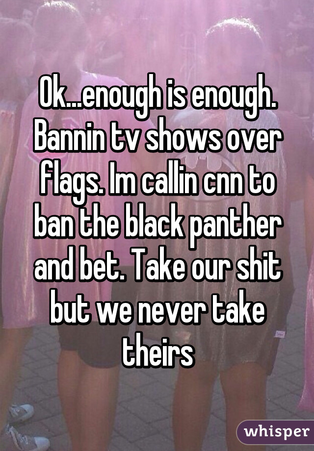 Ok...enough is enough. Bannin tv shows over flags. Im callin cnn to ban the black panther and bet. Take our shit but we never take theirs