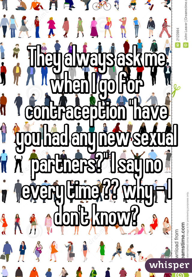 They always ask me when I go for contraception "have you had any new sexual partners?" I say no every time 😂🙈 why - I don't know?