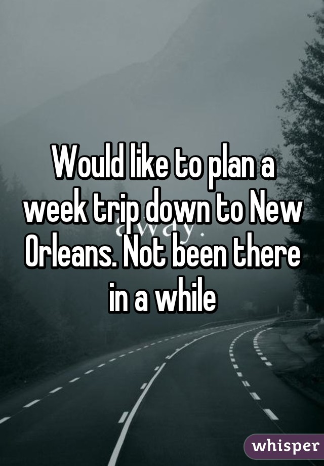 Would like to plan a week trip down to New Orleans. Not been there in a while