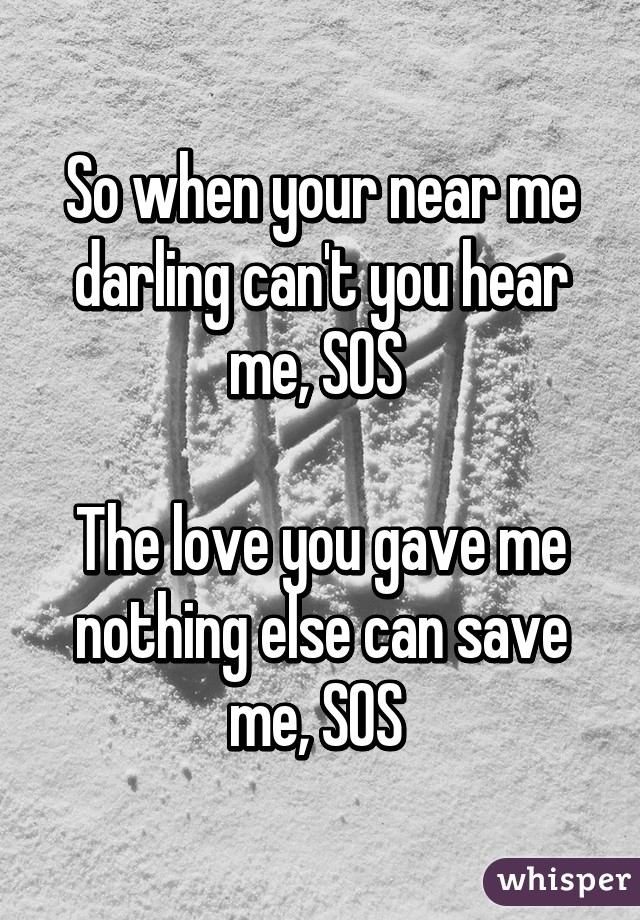 So when your near me darling can't you hear me, SOS 

The love you gave me nothing else can save me, SOS 