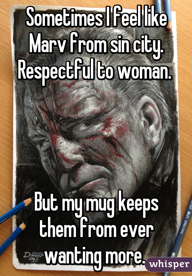 Sometimes I feel like Marv from sin city. Respectful to woman. 




But my mug keeps them from ever wanting more. 