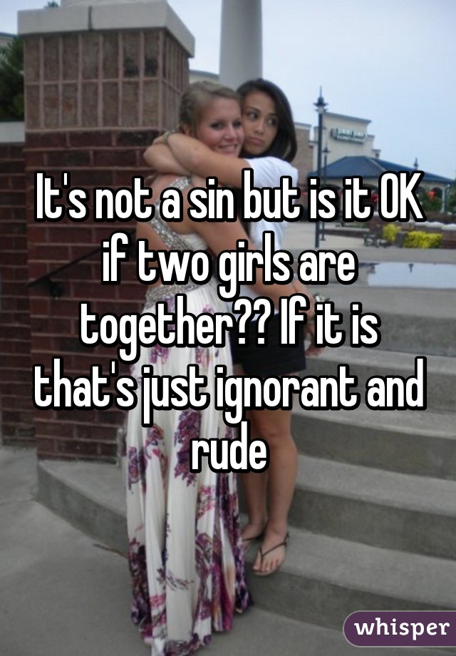 It's not a sin but is it OK if two girls are together?? If it is that's just ignorant and rude