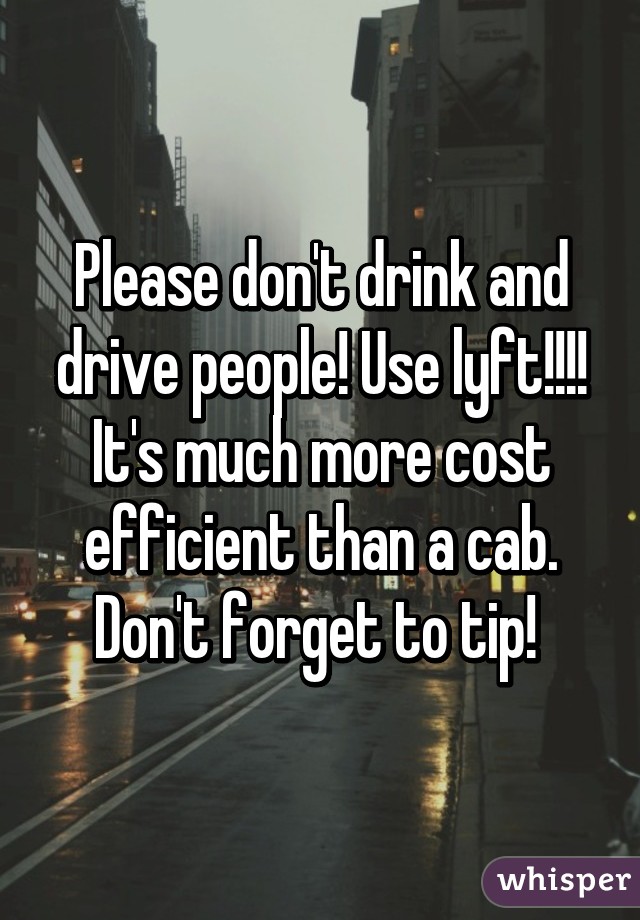 Please don't drink and drive people! Use lyft!!!! It's much more cost efficient than a cab. Don't forget to tip! 