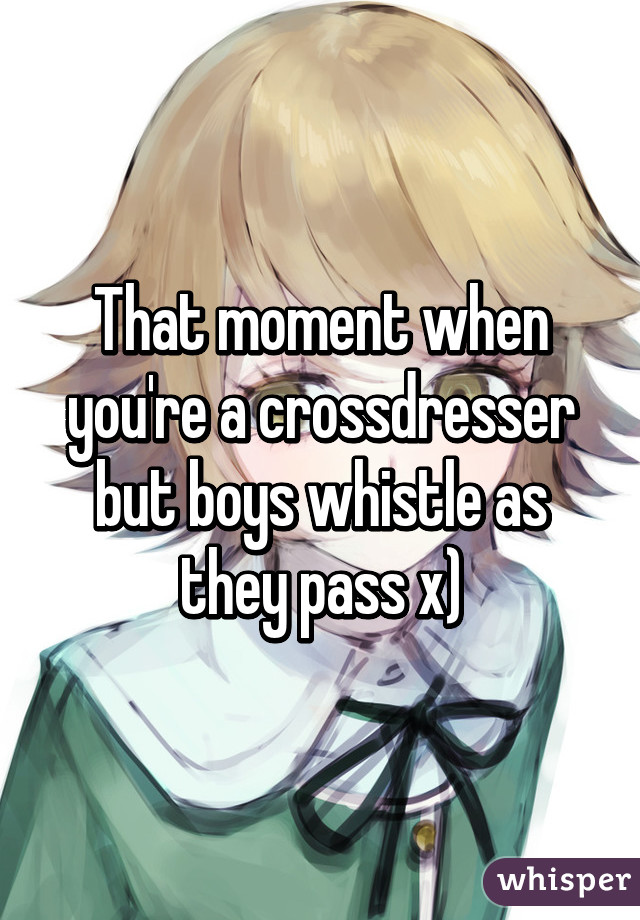 That moment when you're a crossdresser but boys whistle as they pass x)