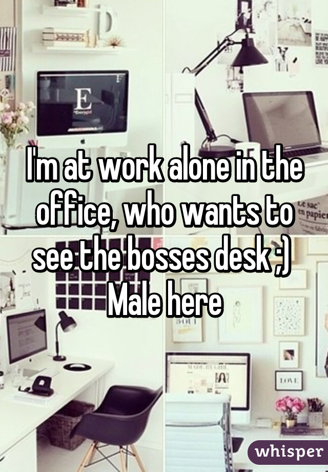 I'm at work alone in the office, who wants to see the bosses desk ;) 
Male here