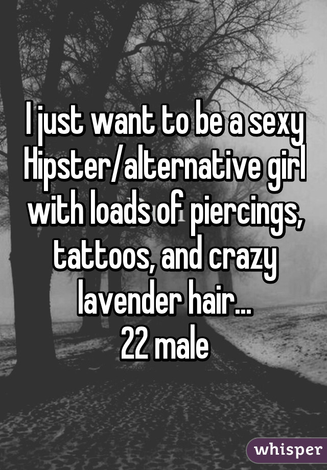 I just want to be a sexy Hipster/alternative girl with loads of piercings, tattoos, and crazy lavender hair...
22 male