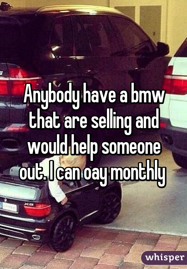 Anybody have a bmw that are selling and would help someone out. I can oay monthly 