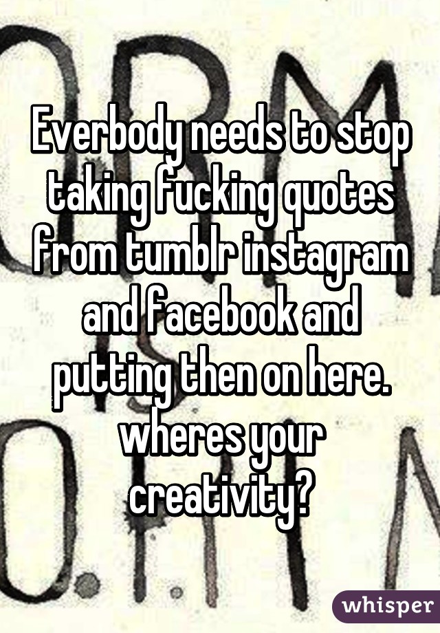 Everbody needs to stop taking fucking quotes from tumblr instagram and facebook and putting then on here. wheres your creativity?