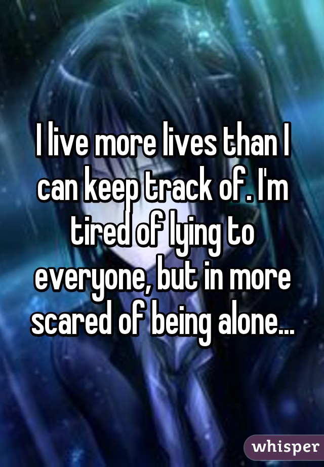 I live more lives than I can keep track of. I'm tired of lying to everyone, but in more scared of being alone...