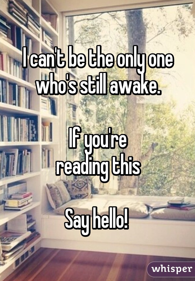 I can't be the only one who's still awake.

If you're
reading this

Say hello! 