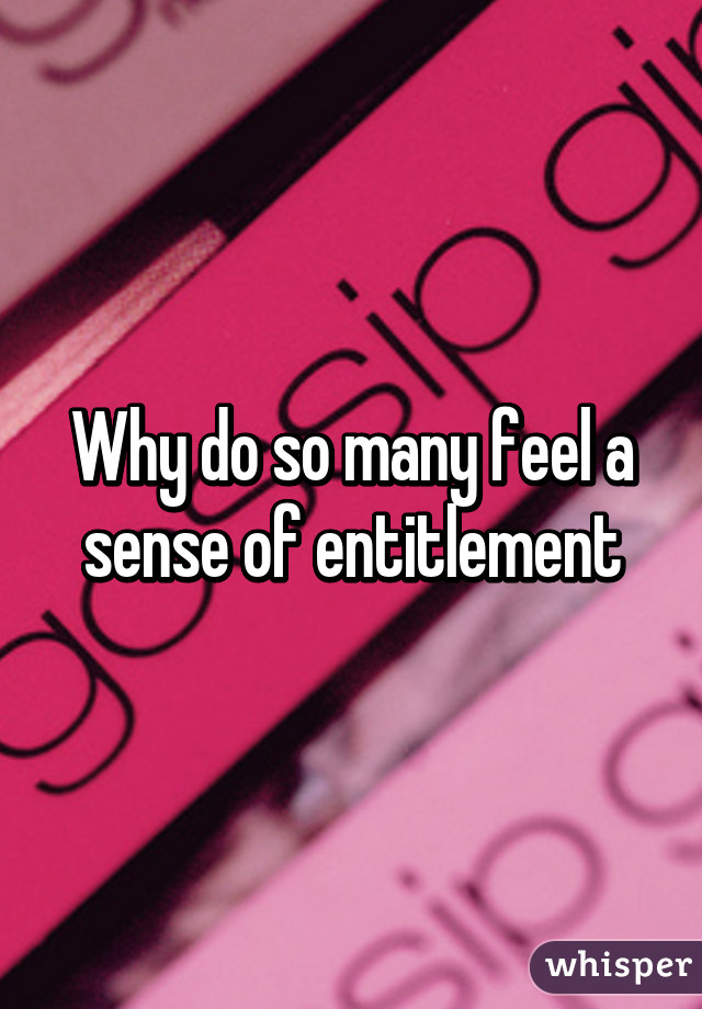 Why do so many feel a sense of entitlement