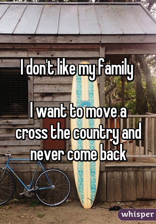 I don't like my family 

I want to move a cross the country and never come back