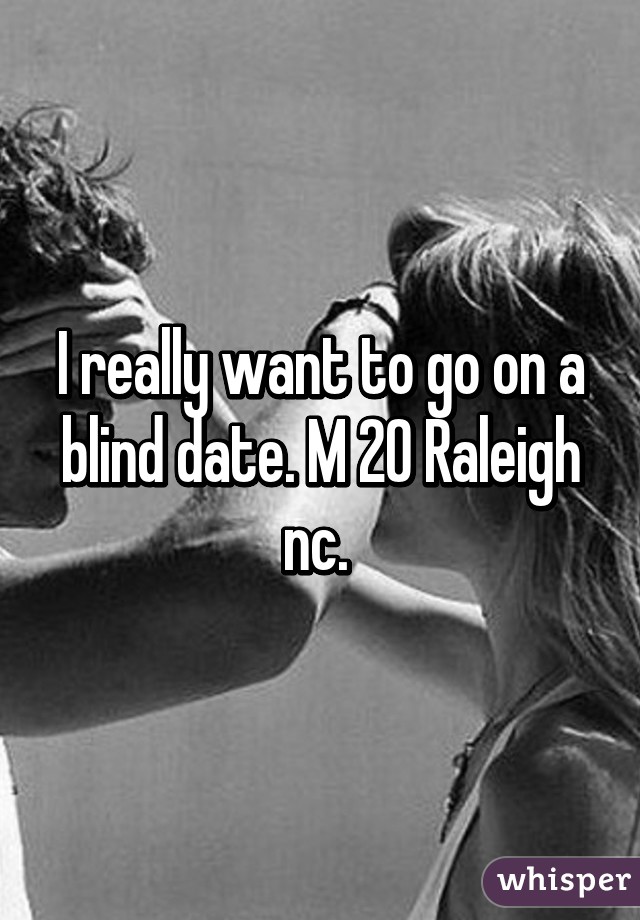 I really want to go on a blind date. M 20 Raleigh nc. 