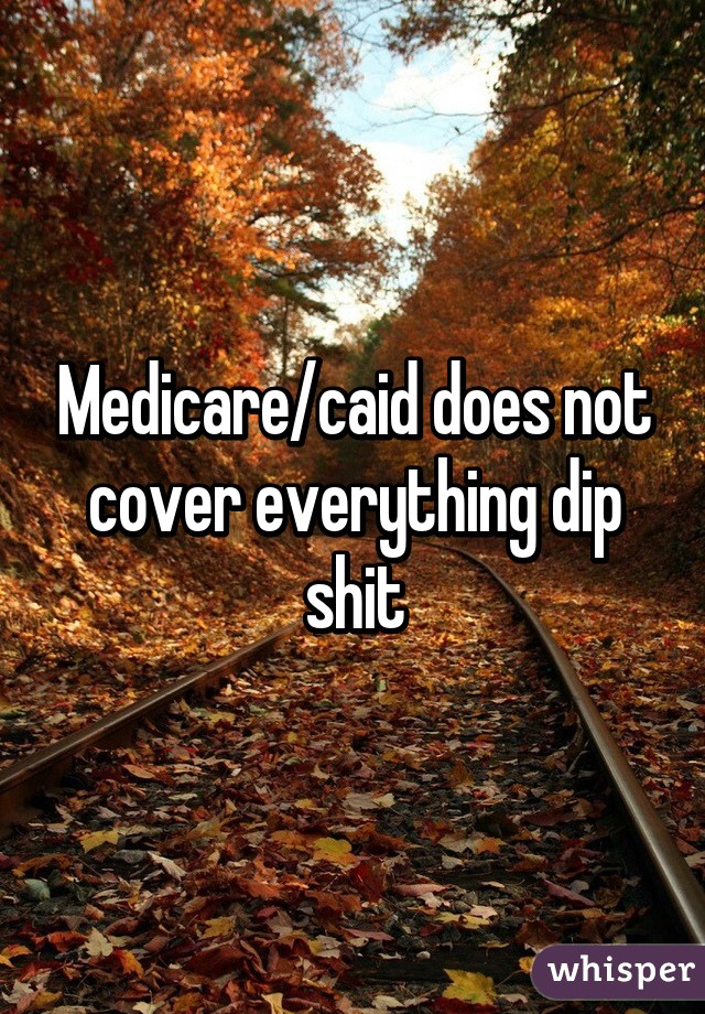 Medicare/caid does not cover everything dip shit