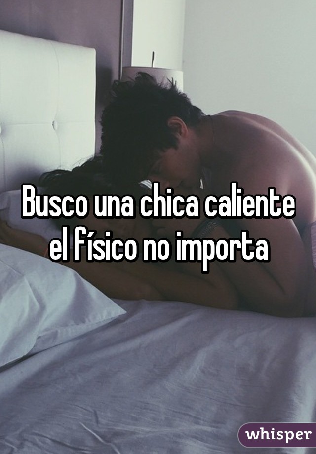 Busco una chica caliente el físico no importa