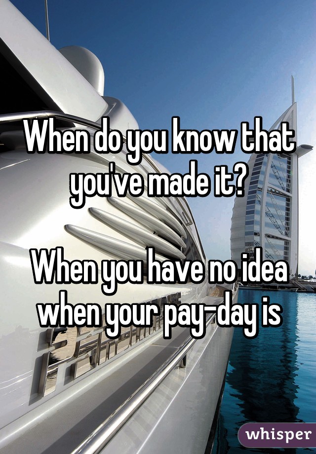 When do you know that you've made it?

When you have no idea when your pay-day is