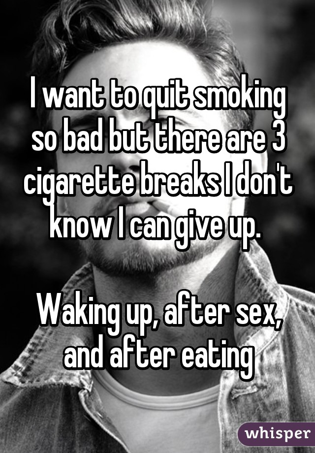 I want to quit smoking so bad but there are 3 cigarette breaks I don't know I can give up. 

Waking up, after sex, and after eating