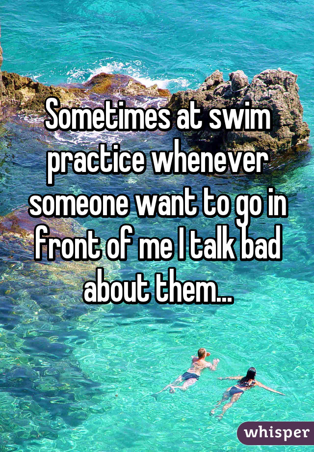 Sometimes at swim practice whenever someone want to go in front of me I talk bad about them...
