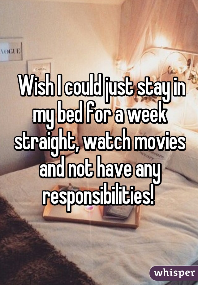  Wish I could just stay in my bed for a week straight, watch movies and not have any responsibilities! 