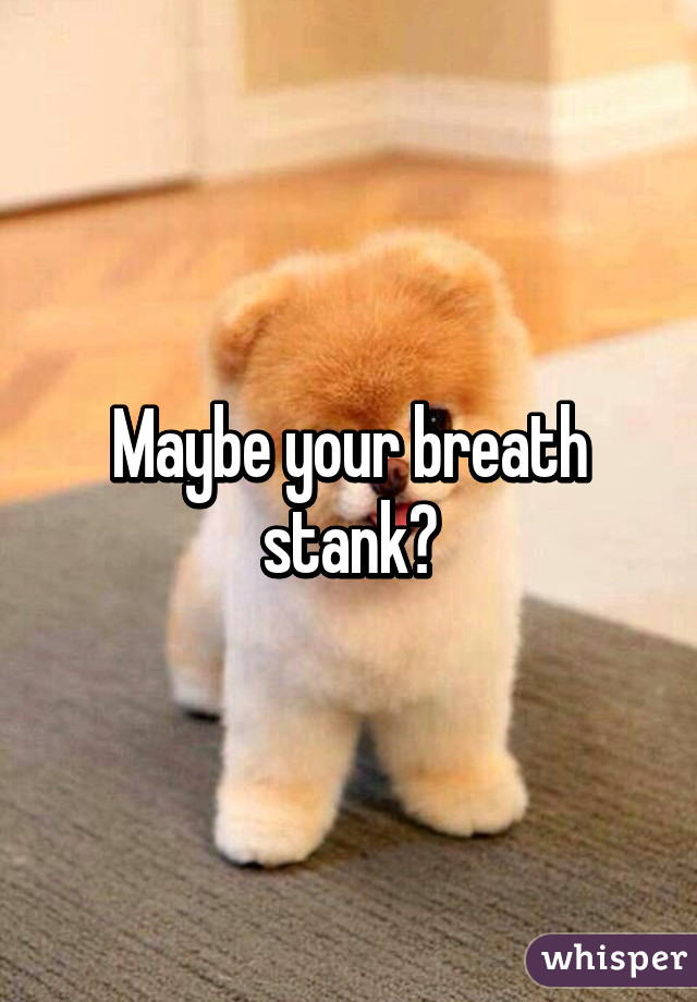 Maybe your breath stank?