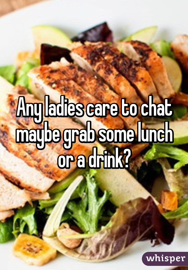 Any ladies care to chat maybe grab some lunch or a drink?