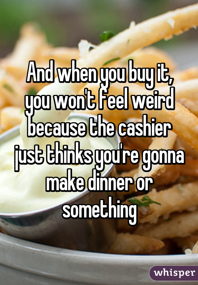 And when you buy it, you won't feel weird because the cashier just thinks you're gonna make dinner or something