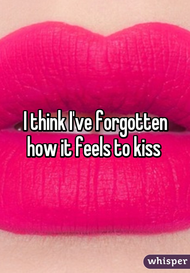 I think I've forgotten how it feels to kiss 