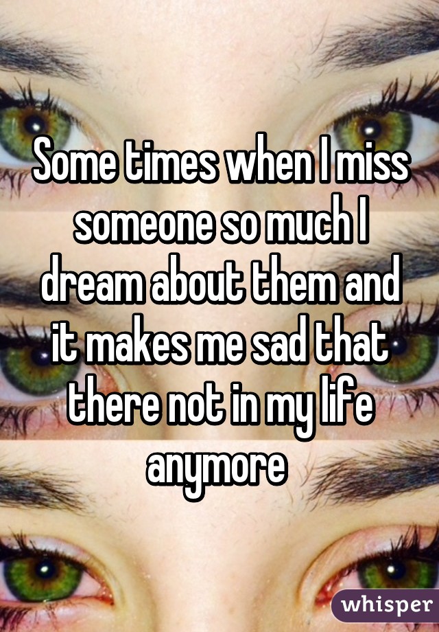 Some times when I miss someone so much I dream about them and it makes me sad that there not in my life anymore 