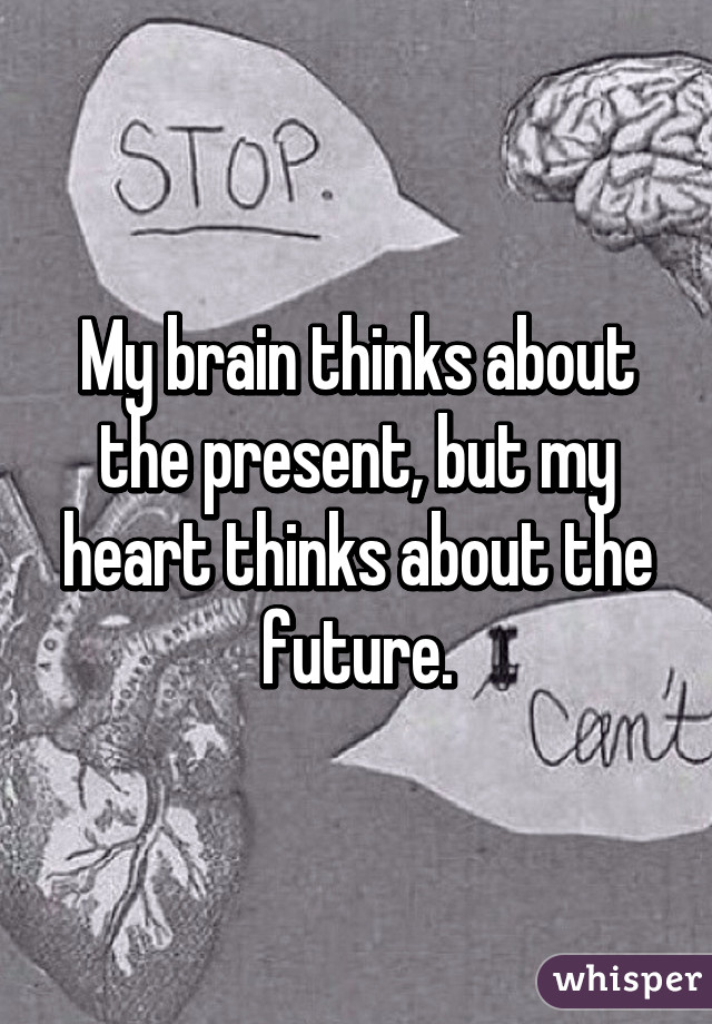 My brain thinks about the present, but my heart thinks about the future.