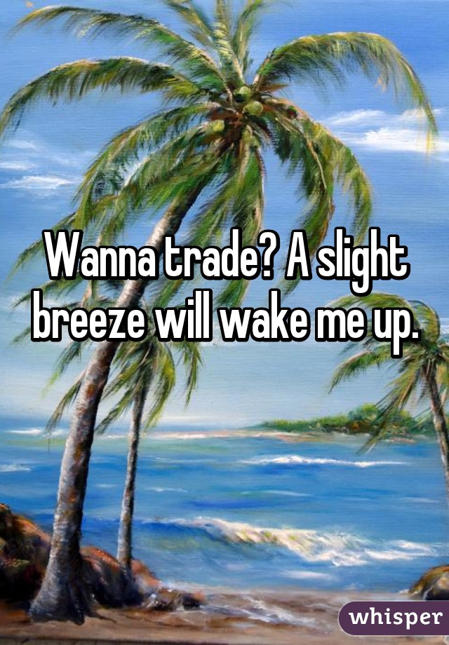 Wanna trade? A slight breeze will wake me up. 