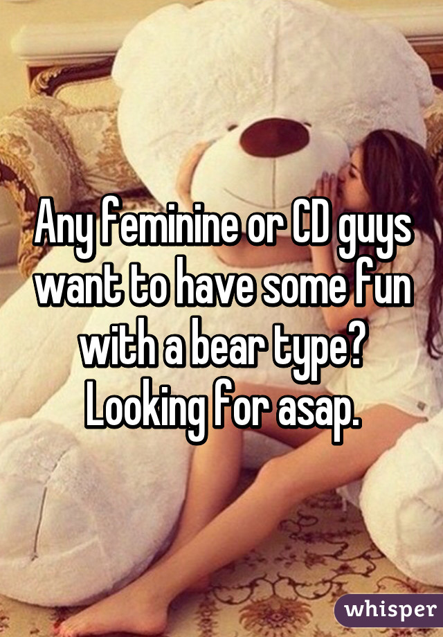 Any feminine or CD guys want to have some fun with a bear type?
Looking for asap.