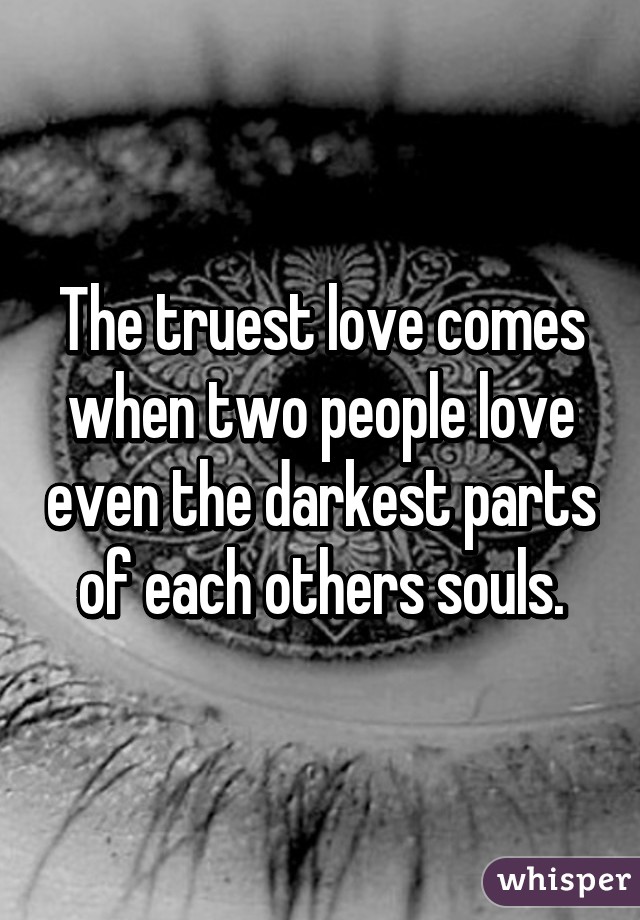 The truest love comes when two people love even the darkest parts of each others souls.