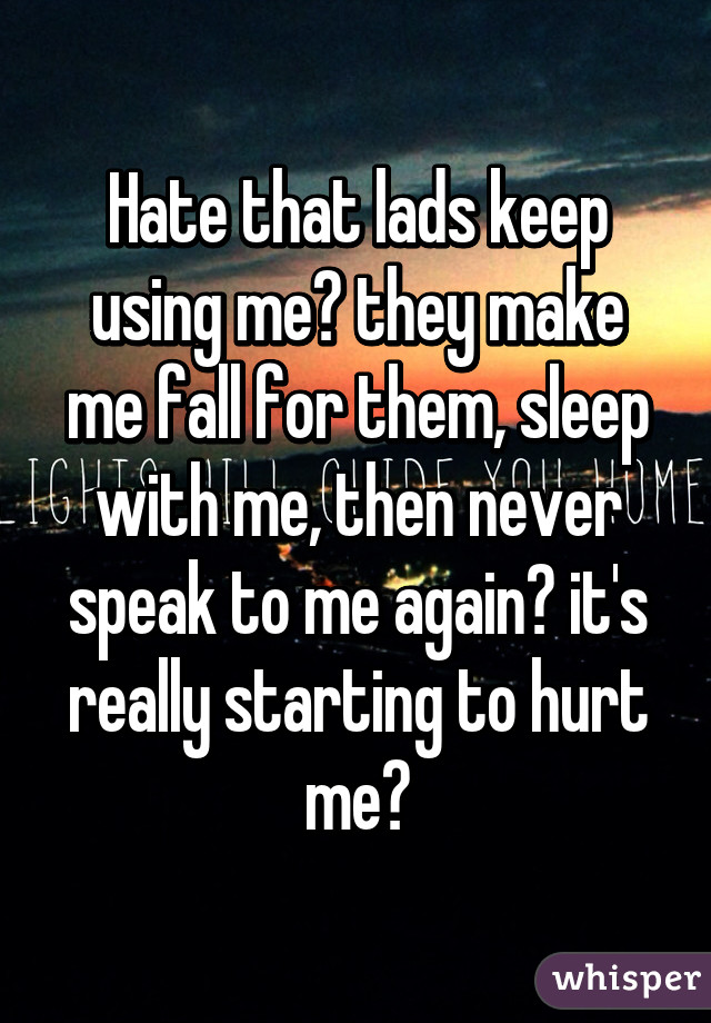 Hate that lads keep using me😔 they make me fall for them, sleep with me, then never speak to me again😒 it's really starting to hurt me😓