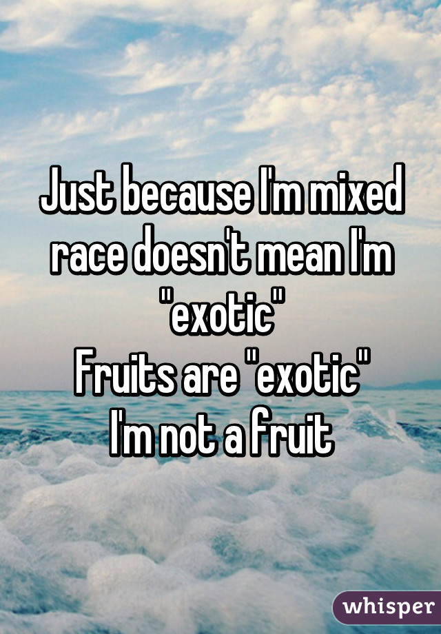 Just because I'm mixed race doesn't mean I'm "exotic"
Fruits are "exotic"
I'm not a fruit