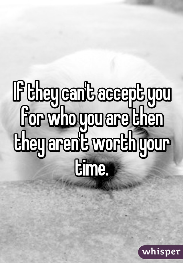 If they can't accept you for who you are then they aren't worth your time.