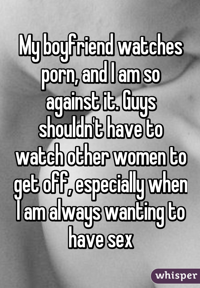My boyfriend watches porn, and I am so against it. Guys shouldn't have to watch other women to get off, especially when I am always wanting to have sex