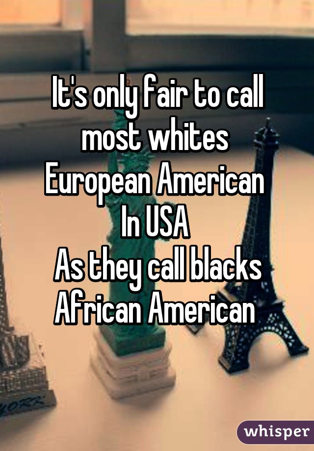 It's only fair to call most whites 
European American 
In USA 
As they call blacks African American 
