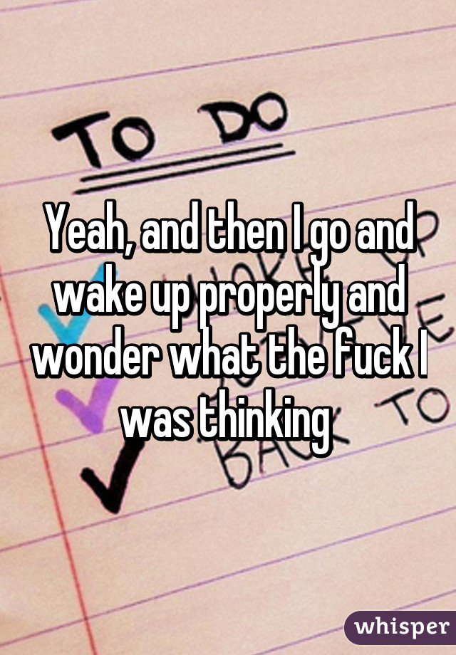 Yeah, and then I go and wake up properly and wonder what the fuck I was thinking 