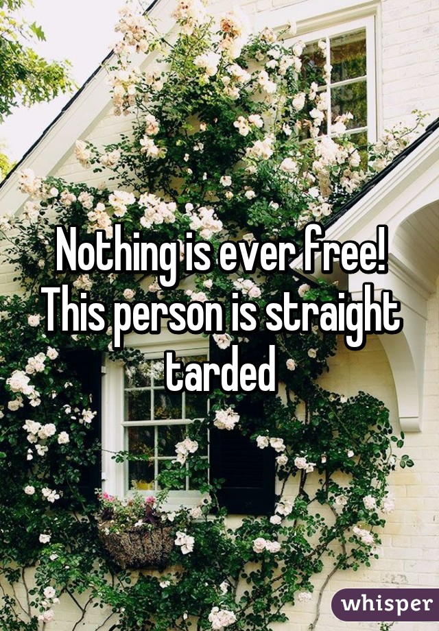 Nothing is ever free! This person is straight tarded