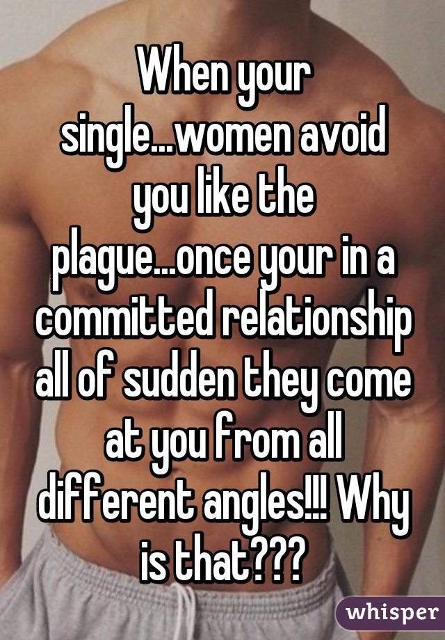 When your single...women avoid you like the plague...once your in a committed relationship all of sudden they come at you from all different angles!!! Why is that???