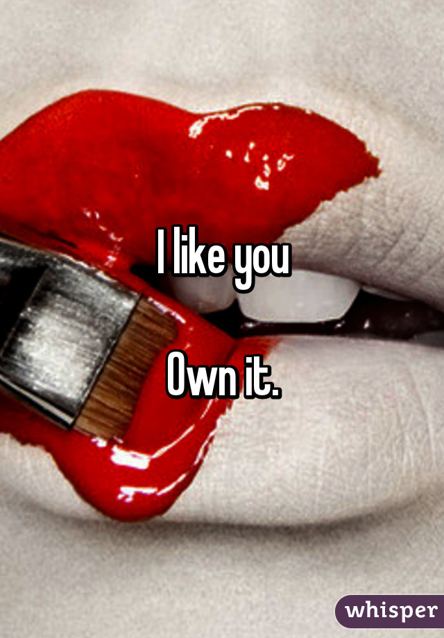 I like you

Own it.