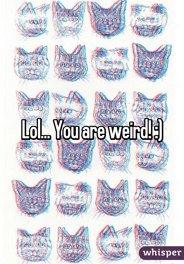 Lol... You are weird! :)
