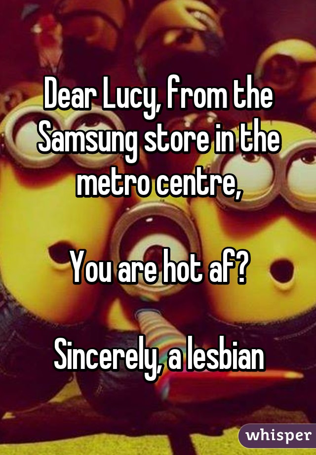 Dear Lucy, from the Samsung store in the metro centre,

You are hot af😍

Sincerely, a lesbian