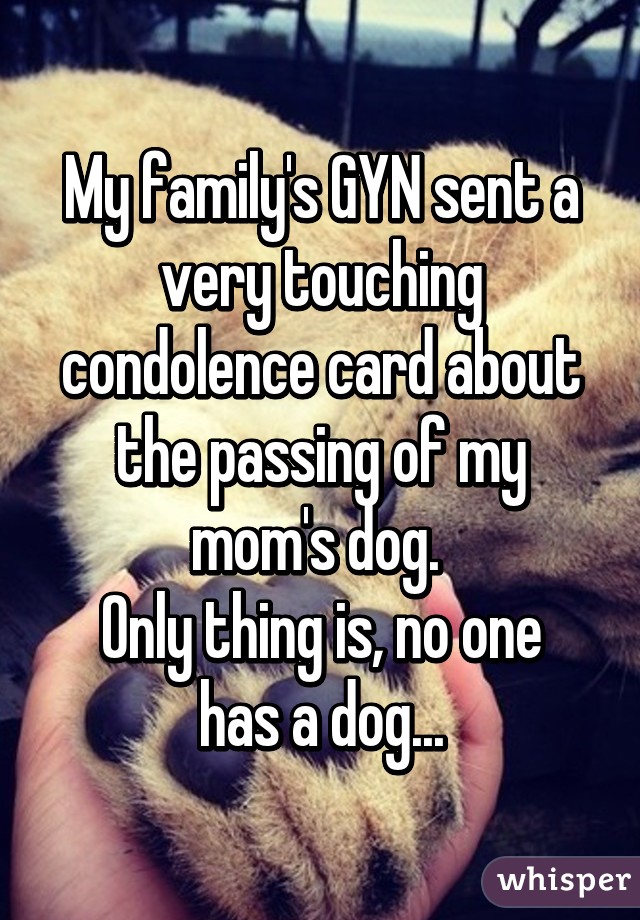 My family's GYN sent a very touching condolence card about the passing of my mom's dog. 
Only thing is, no one has a dog...