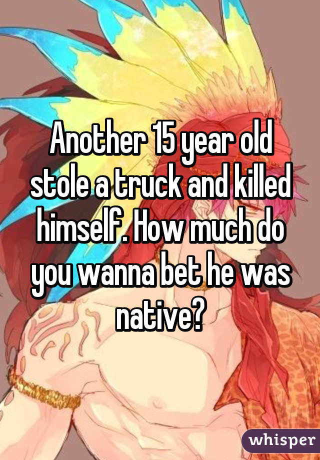 Another 15 year old stole a truck and killed himself. How much do you wanna bet he was native?