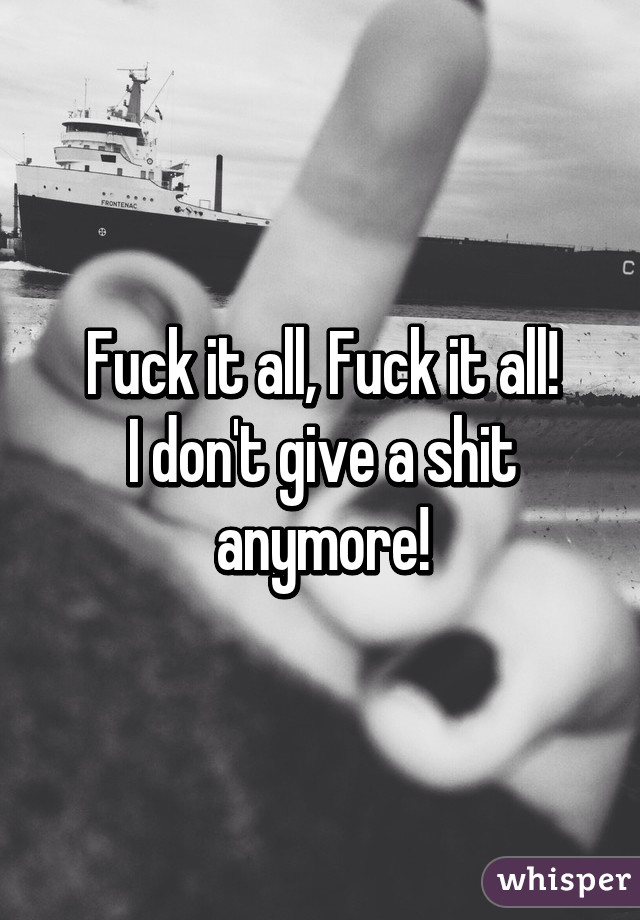 Fuck it all, Fuck it all!
I don't give a shit anymore!