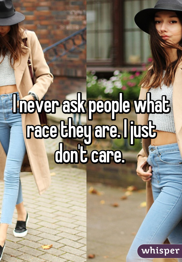 I never ask people what race they are. I just don't care. 