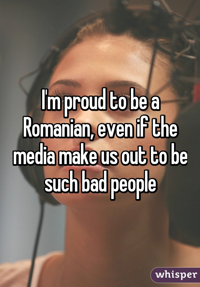 I'm proud to be a Romanian, even if the media make us out to be such bad people