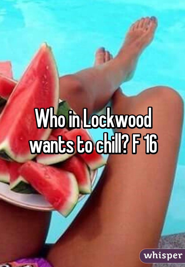 Who in Lockwood wants to chill? F 16