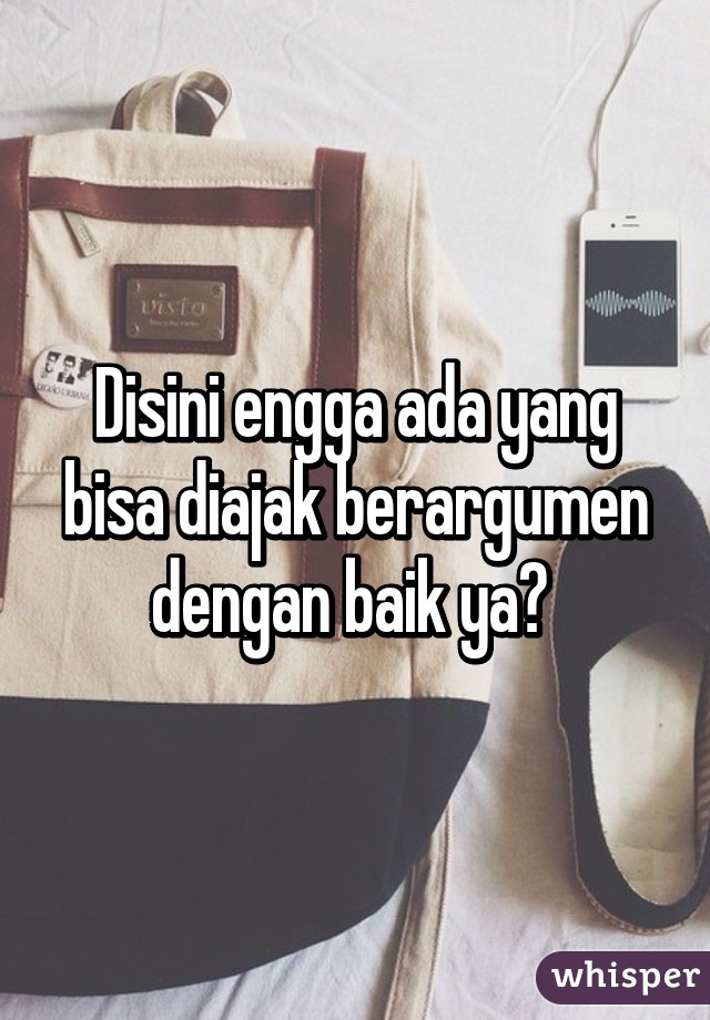 Disini engga ada yang bisa diajak berargumen dengan baik ya? 